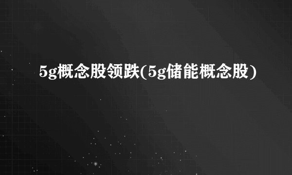 5g概念股领跌(5g储能概念股)