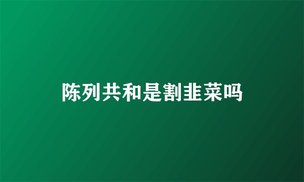 陈列共和是割韭菜吗