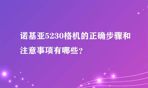 诺基亚5230格机的正确步骤和注意事项有哪些？