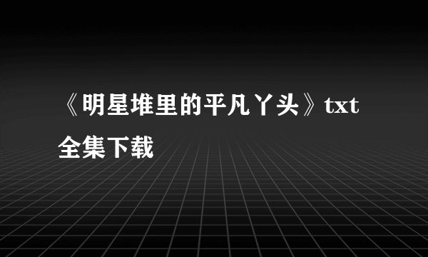 《明星堆里的平凡丫头》txt全集下载