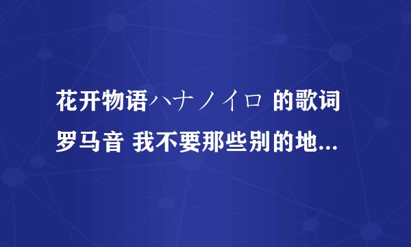 花开物语ハナノイロ 的歌词罗马音 我不要那些别的地方复制过来的 因为那些基本上有些小错误