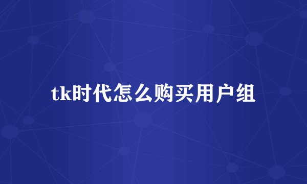 tk时代怎么购买用户组