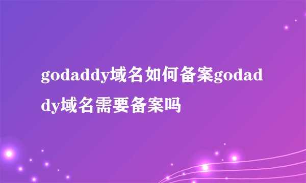 godaddy域名如何备案godaddy域名需要备案吗