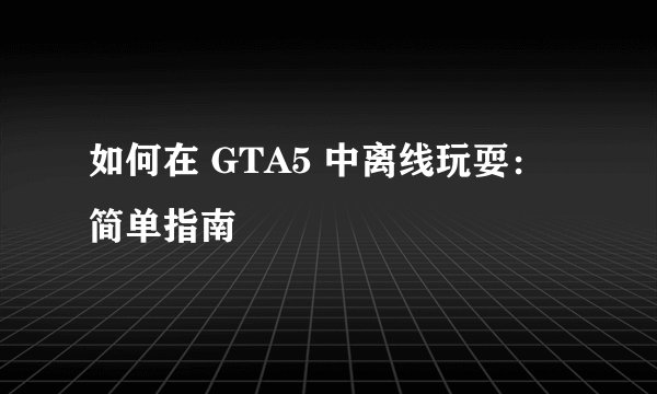 如何在 GTA5 中离线玩耍：简单指南