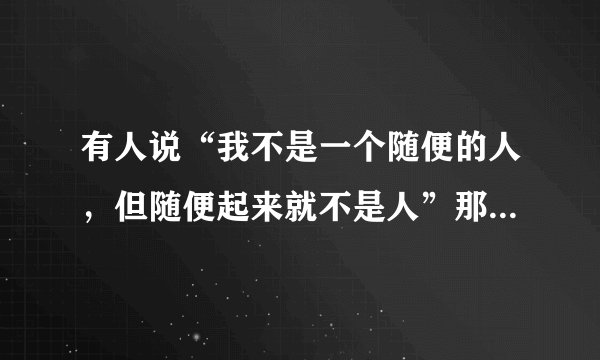 有人说“我不是一个随便的人，但随便起来就不是人”那下一句应该是什么呢？