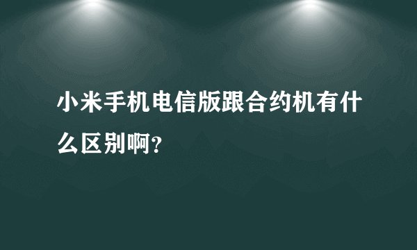 小米手机电信版跟合约机有什么区别啊？