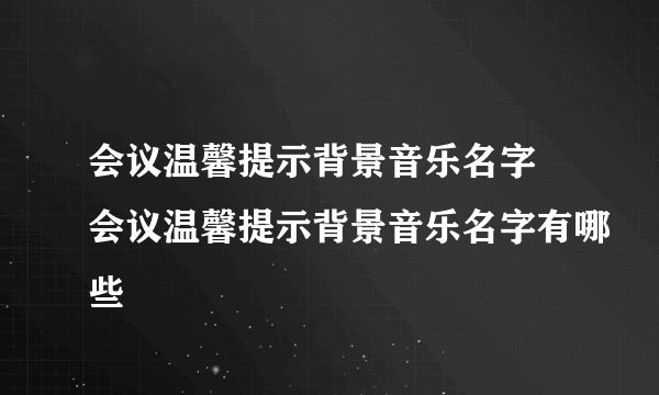会议温馨提示背景音乐名字 会议温馨提示背景音乐名字有哪些