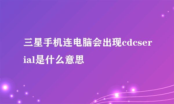 三星手机连电脑会出现cdcserial是什么意思