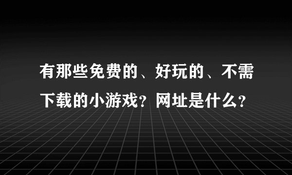 有那些免费的、好玩的、不需下载的小游戏？网址是什么？