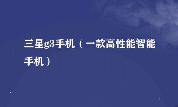 三星g3手机（一款高性能智能手机）