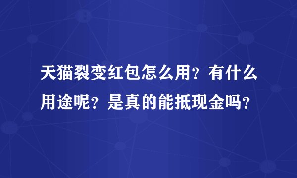 天猫裂变红包怎么用？有什么用途呢？是真的能抵现金吗？