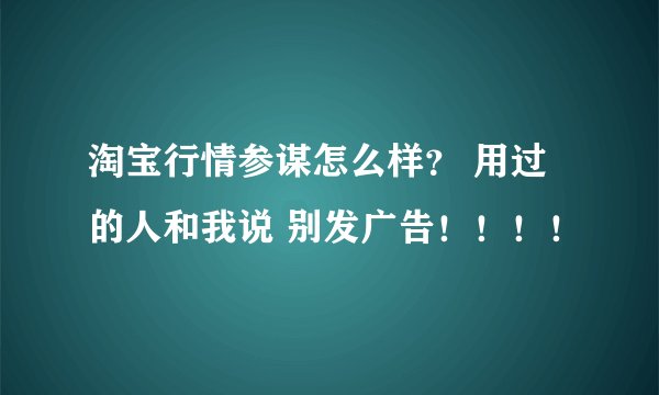 淘宝行情参谋怎么样？ 用过的人和我说 别发广告！！！！