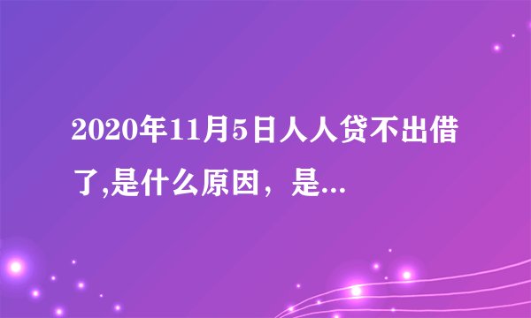 2020年11月5日人人贷不出借了,是什么原因，是不是要清退了？