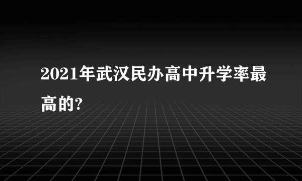 2021年武汉民办高中升学率最高的?