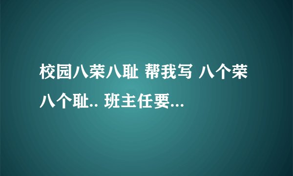 校园八荣八耻 帮我写 八个荣 八个耻.. 班主任要我们写的...班级的八荣八耻 谢谢了、