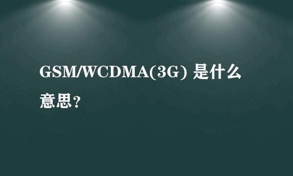 GSM/WCDMA(3G) 是什么意思？