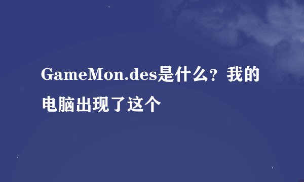 GameMon.des是什么？我的电脑出现了这个
