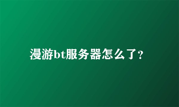 漫游bt服务器怎么了？