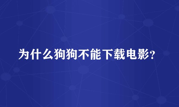 为什么狗狗不能下载电影？