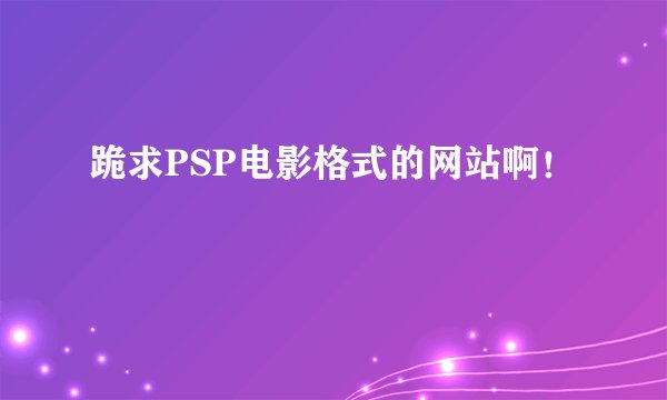 跪求PSP电影格式的网站啊!
