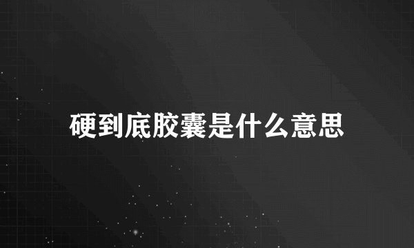 硬到底胶囊是什么意思