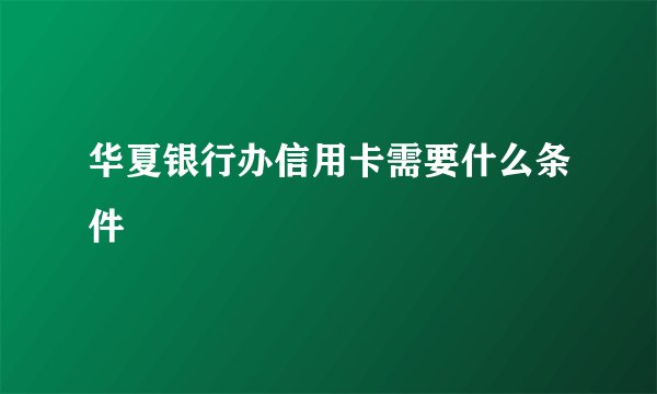 华夏银行办信用卡需要什么条件