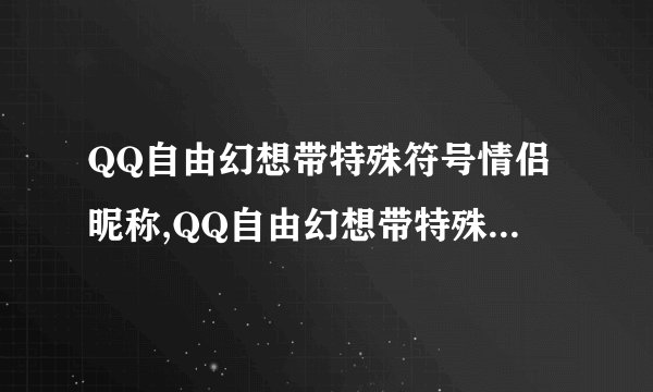 QQ自由幻想带特殊符号情侣昵称,QQ自由幻想带特殊符号情侣昵称