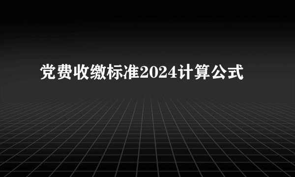 党费收缴标准2024计算公式