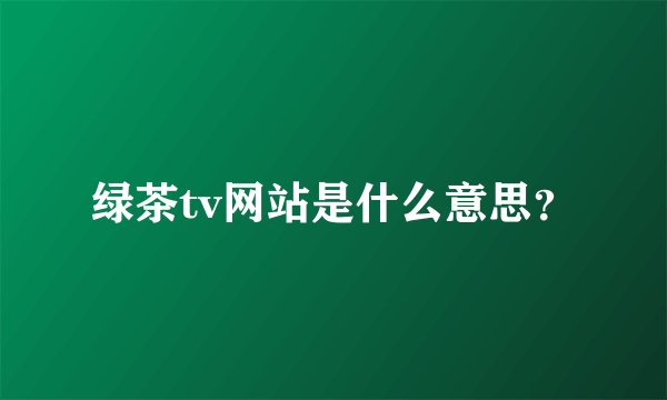 绿茶tv网站是什么意思?