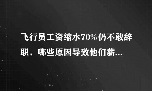 飞行员工资缩水70%仍不敢辞职，哪些原因导致他们薪资水平的下降呢？