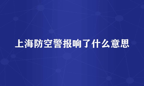 上海防空警报响了什么意思