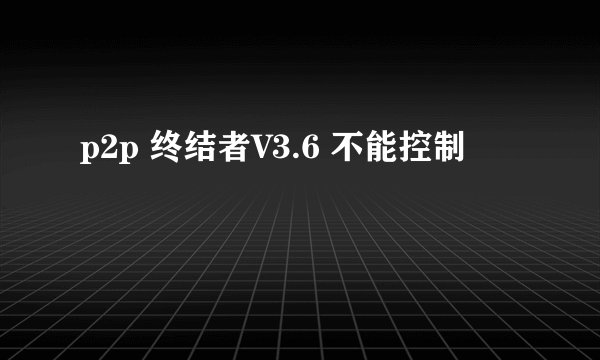 p2p 终结者V3.6 不能控制