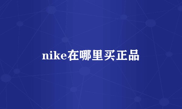 nike在哪里买正品