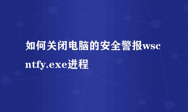 如何关闭电脑的安全警报wscntfy.exe进程