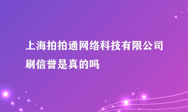 上海拍拍通网络科技有限公司刷信誉是真的吗