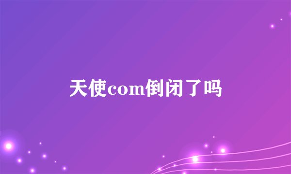 天使com倒闭了吗