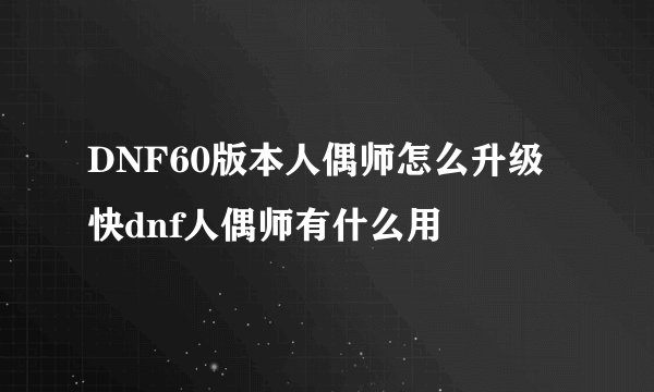 DNF60版本人偶师怎么升级快dnf人偶师有什么用