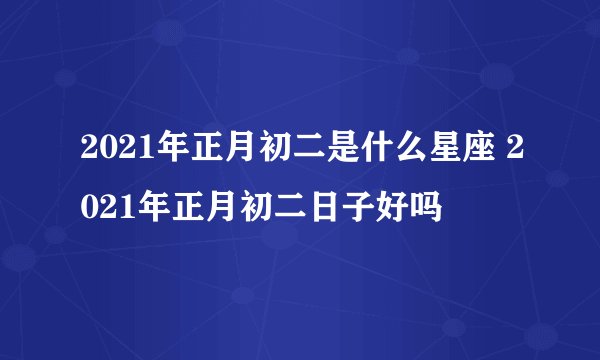 2021年正月初二是什么星座 2021年正月初二日子好吗