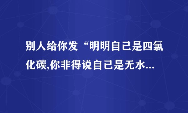 别人给你发“明明自己是四氯化碳,你非得说自己是无水硫酸铜 ”是什么意思