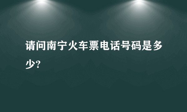 请问南宁火车票电话号码是多少?