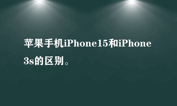 苹果手机iPhone15和iPhone3s的区别。