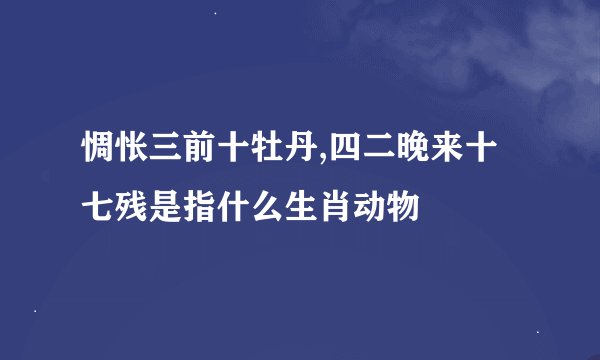 惆怅三前十牡丹,四二晚来十七残是指什么生肖动物