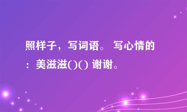 照样子，写词语。 写心情的：美滋滋()() 谢谢。