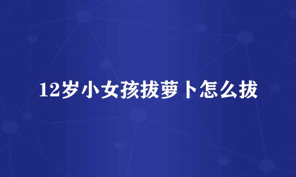 12岁小女孩拔萝卜怎么拔