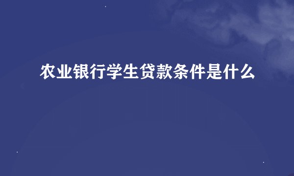 农业银行学生贷款条件是什么