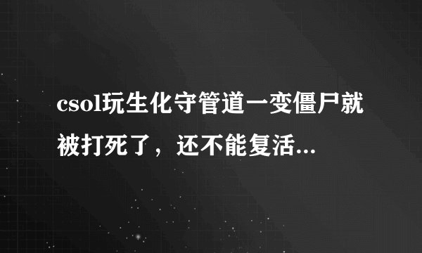 csol玩生化守管道一变僵尸就被打死了，还不能复活，怎么会这样？