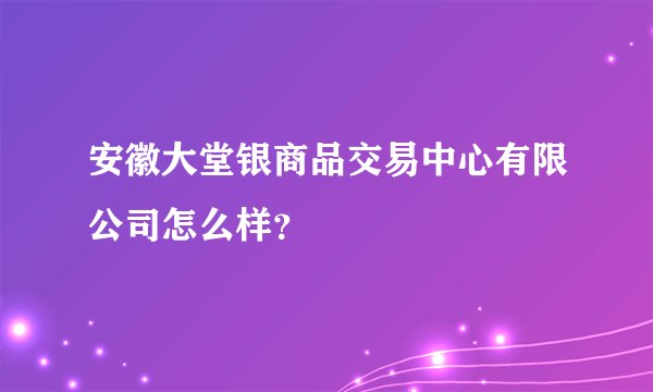 安徽大堂银商品交易中心有限公司怎么样？
