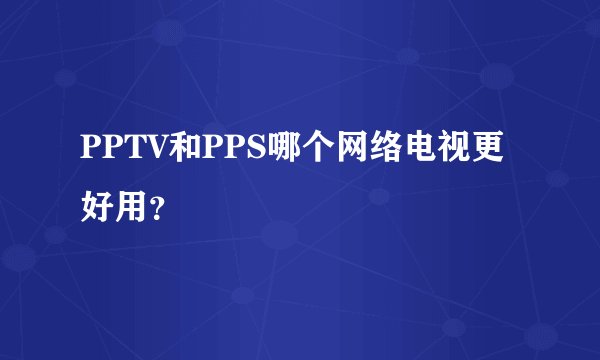 PPTV和PPS哪个网络电视更好用？