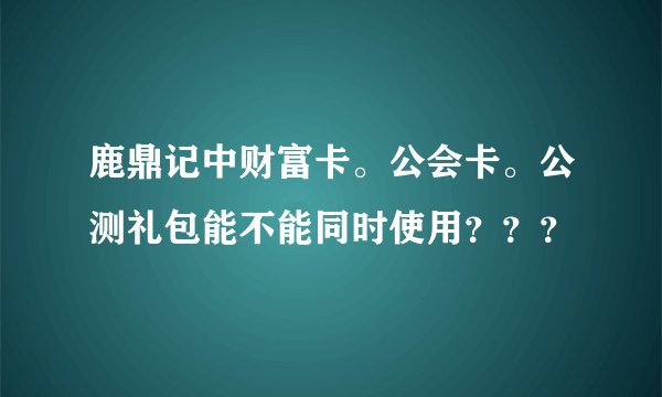 鹿鼎记中财富卡。公会卡。公测礼包能不能同时使用？？？