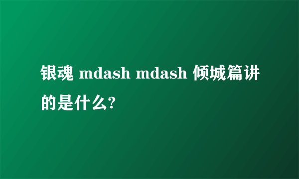 银魂 mdash mdash 倾城篇讲的是什么?